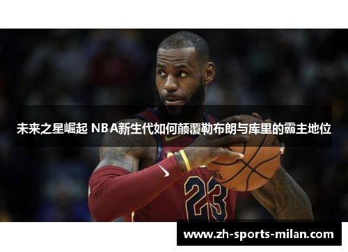 未来之星崛起 NBA新生代如何颠覆勒布朗与库里的霸主地位