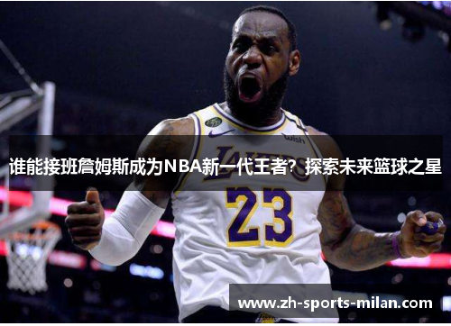 谁能接班詹姆斯成为NBA新一代王者？探索未来篮球之星