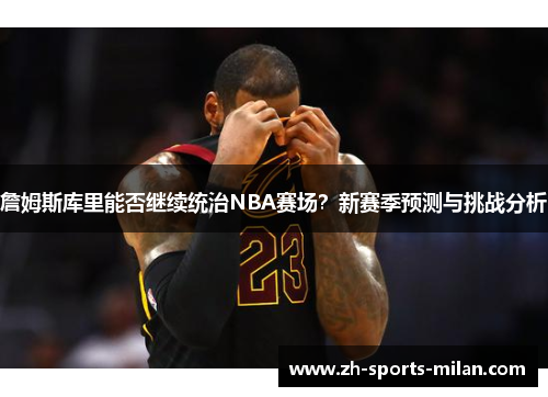 詹姆斯库里能否继续统治NBA赛场？新赛季预测与挑战分析