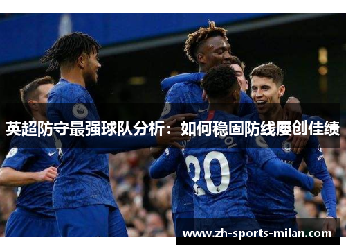 英超防守最强球队分析:如何稳固防线屡创佳绩 英超防守最强球队分析:如何稳固防线屡创佳绩